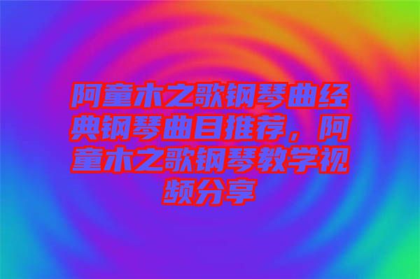 阿童木之歌鋼琴曲經(jīng)典鋼琴曲目推薦，阿童木之歌鋼琴教學(xué)視頻分享