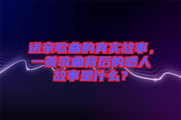 送親歌曲的真實(shí)故事，一首歌曲背后的感人故事是什么？