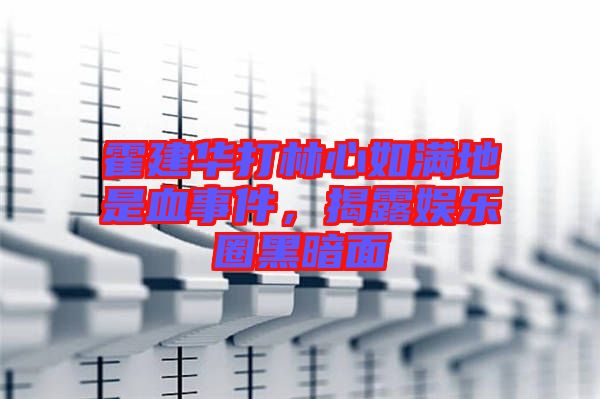 霍建華打林心如滿地是血事件，揭露娛樂(lè)圈黑暗面