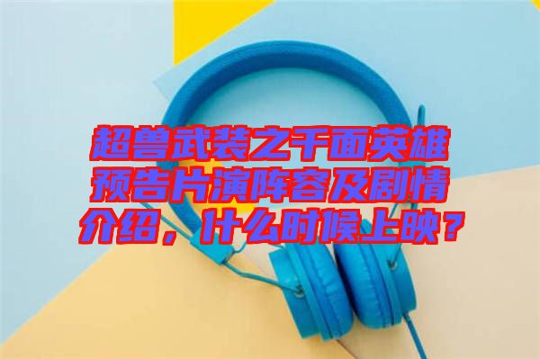超獸武裝之千面英雄預(yù)告片演陣容及劇情介紹，什么時(shí)候上映？