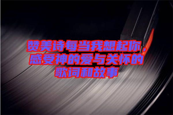贊美詩每當(dāng)我想起你，感受神的愛與關(guān)懷的歌詞和故事