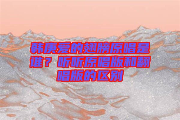 韓庚愛的翅膀原唱是誰？聽聽原唱版和翻唱版的區(qū)別