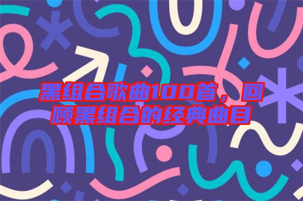 黑組合歌曲100首，回顧黑組合的經(jīng)典曲目