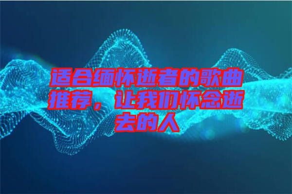 適合緬懷逝者的歌曲推薦，讓我們懷念逝去的人