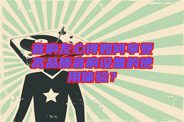 音響友心得如何享受高品質(zhì)音響設(shè)備的使用體驗？