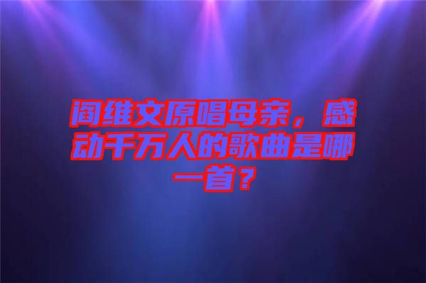 閻維文原唱母親，感動千萬人的歌曲是哪一首？