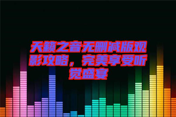 天籟之音無刪減版觀影攻略，完美享受聽覺盛宴