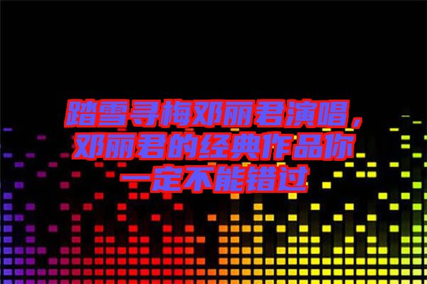 踏雪尋梅鄧麗君演唱，鄧麗君的經(jīng)典作品你一定不能錯過