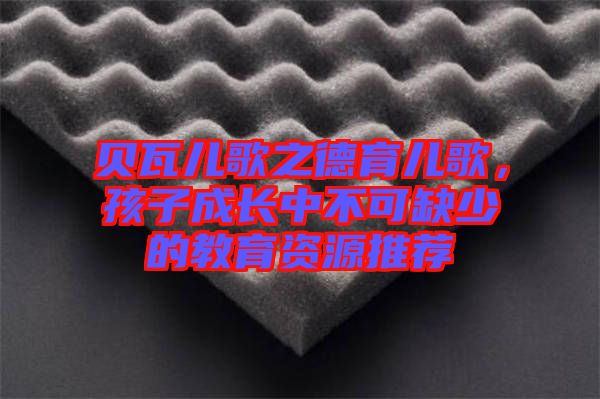 貝瓦兒歌之德育兒歌，孩子成長(zhǎng)中不可缺少的教育資源推薦