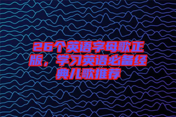 26個(gè)英語(yǔ)字母歌正版，學(xué)習(xí)英語(yǔ)必備經(jīng)典兒歌推薦