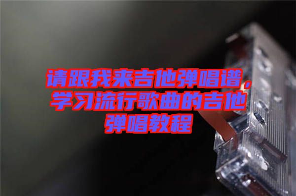 請跟我來吉他彈唱譜，學習流行歌曲的吉他彈唱教程