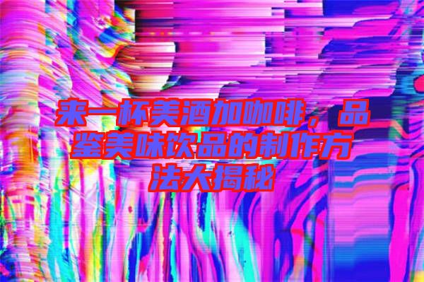 來(lái)一杯美酒加咖啡，品鑒美味飲品的制作方法大揭秘