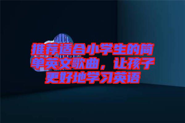 推薦適合小學(xué)生的簡單英文歌曲，讓孩子更好地學(xué)習(xí)英語