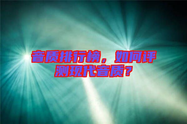 音質(zhì)排行榜，如何評測現(xiàn)代音質(zhì)？