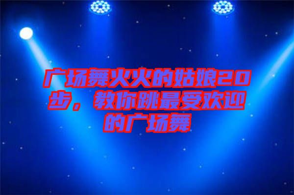 廣場舞火火的姑娘20步，教你跳最受歡迎的廣場舞