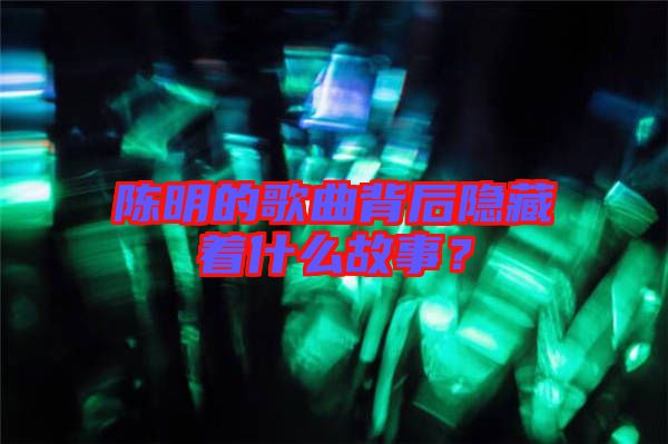 陳明的歌曲背后隱藏著什么故事？