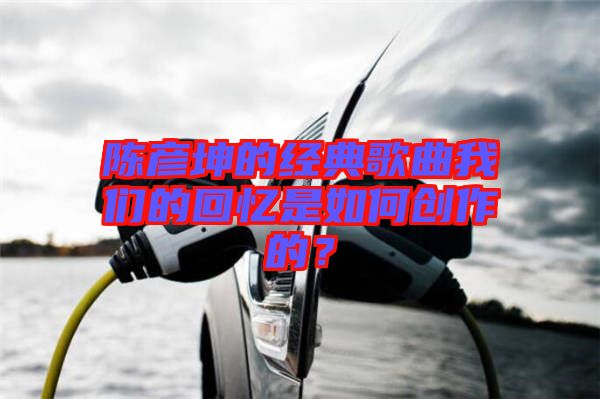 陳彥坤的經(jīng)典歌曲我們的回憶是如何創(chuàng)作的？