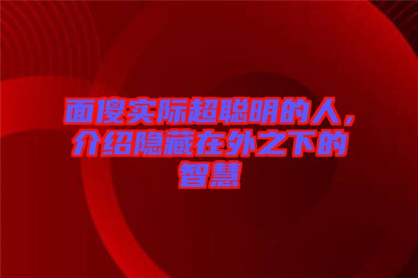 面傻實際超聰明的人，介紹隱藏在外之下的智慧