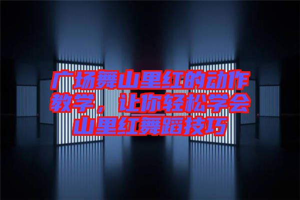 廣場(chǎng)舞山里紅的動(dòng)作教學(xué)，讓你輕松學(xué)會(huì)山里紅舞蹈技巧