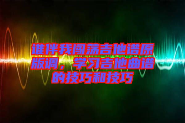 誰伴我闖蕩吉他譜原版調(diào)，學(xué)習(xí)吉他曲譜的技巧和技巧