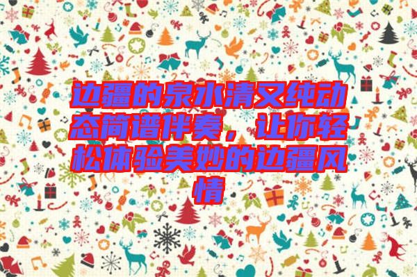 邊疆的泉水清又純動(dòng)態(tài)簡(jiǎn)譜伴奏，讓你輕松體驗(yàn)美妙的邊疆風(fēng)情