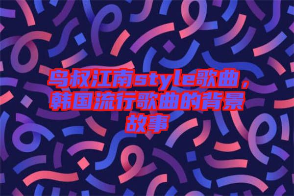 鳥叔江南style歌曲，韓國流行歌曲的背景故事