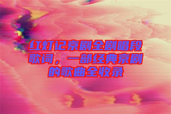 紅燈記京劇全劇唱段歌詞，一部經(jīng)典京劇的歌曲全收錄