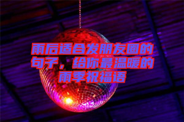 雨后適合發(fā)朋友圈的句子，給你最溫暖的雨季祝福語