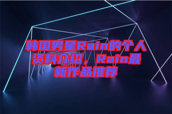 韓國(guó)男星Rain的個(gè)人資料介紹，Rain最新作品推薦