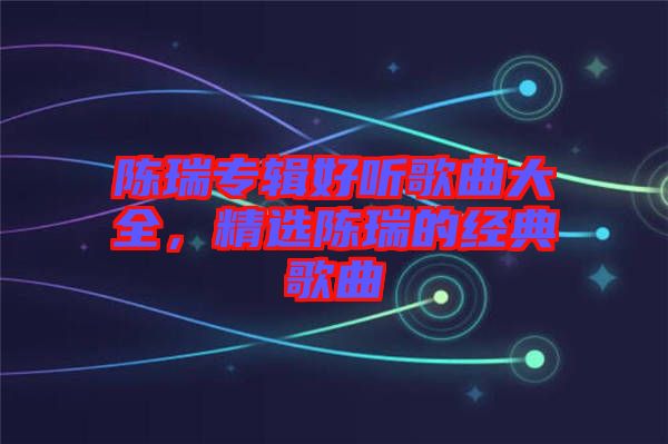 陳瑞專輯好聽歌曲大全，精選陳瑞的經(jīng)典歌曲
