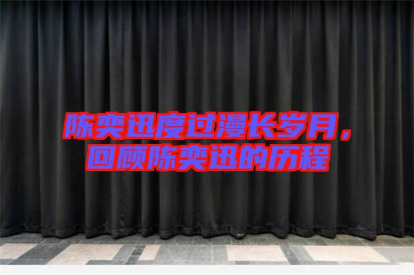 陳奕迅度過漫長歲月，回顧陳奕迅的歷程