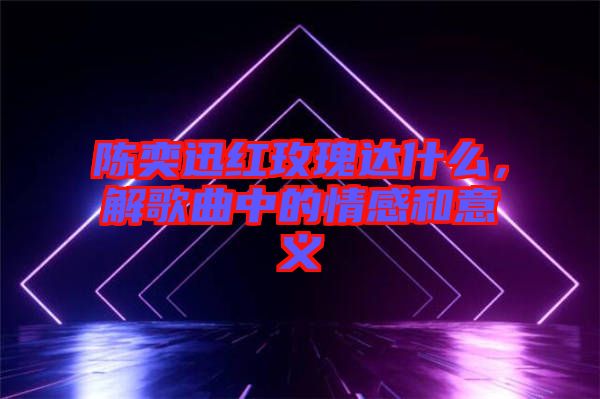 陳奕迅紅玫瑰達(dá)什么，解歌曲中的情感和意義