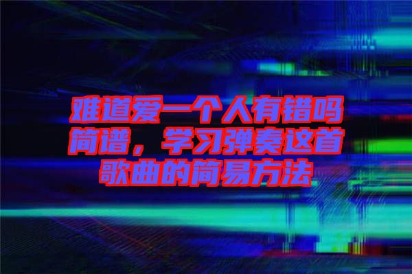 難道愛一個人有錯嗎簡譜，學(xué)習(xí)彈奏這首歌曲的簡易方法