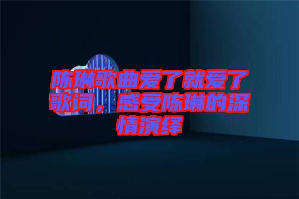 陳琳歌曲愛了就愛了歌詞，感受陳琳的深情演繹