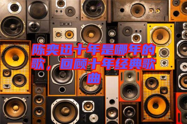 陳奕迅十年是哪年的歌，回顧十年經(jīng)典歌曲
