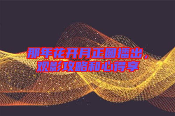 那年花開月正圓播出，觀影攻略和心得享