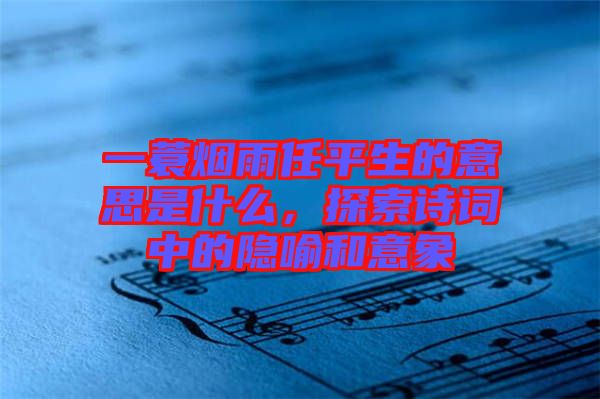 一蓑煙雨任平生的意思是什么，探索詩詞中的隱喻和意象
