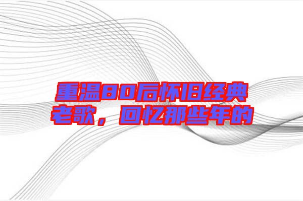 重溫80后懷舊經(jīng)典老歌，回憶那些年的