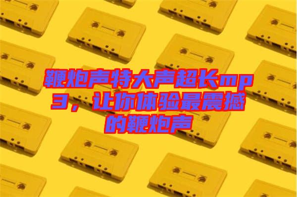 鞭炮聲特大聲超長(zhǎng)mp3，讓你體驗(yàn)最震撼的鞭炮聲