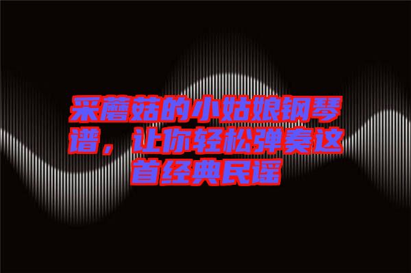 采蘑菇的小姑娘鋼琴譜，讓你輕松彈奏這首經(jīng)典民謠