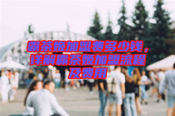 霸茶姬加盟費多少錢，詳解霸茶姬加盟流程及費用