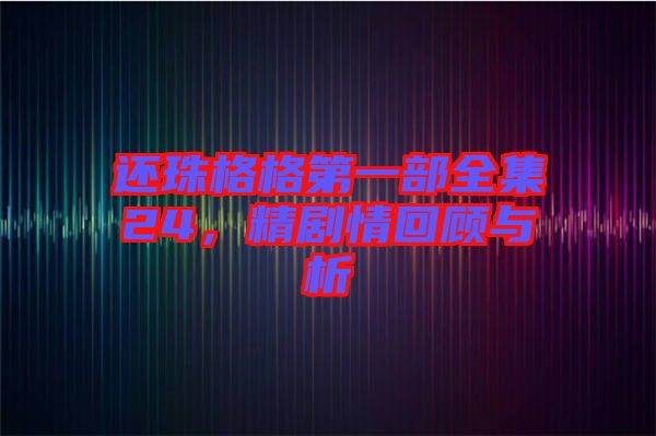 還珠格格第一部全集24，精劇情回顧與析