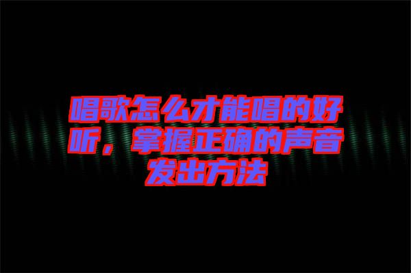 唱歌怎么才能唱的好聽，掌握正確的聲音發(fā)出方法