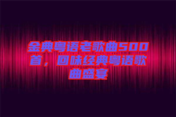金典粵語老歌曲500首，回味經(jīng)典粵語歌曲盛宴