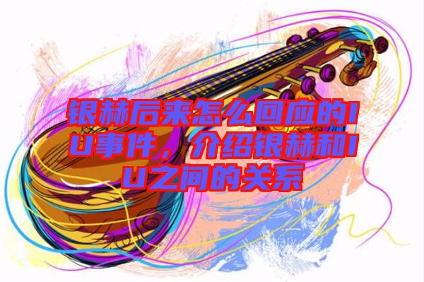 銀赫后來怎么回應的IU事件，介紹銀赫和IU之間的關系
