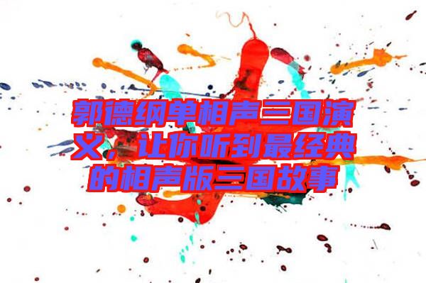 郭德綱單相聲三國演義，讓你聽到最經典的相聲版三國故事