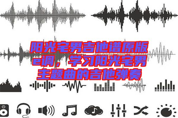 陽(yáng)光宅男吉他譜原版e調(diào)，學(xué)習(xí)陽(yáng)光宅男主題曲的吉他彈奏