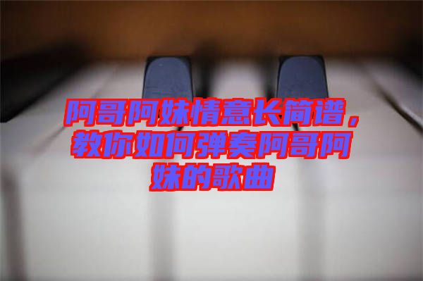 阿哥阿妹情意長簡譜，教你如何彈奏阿哥阿妹的歌曲