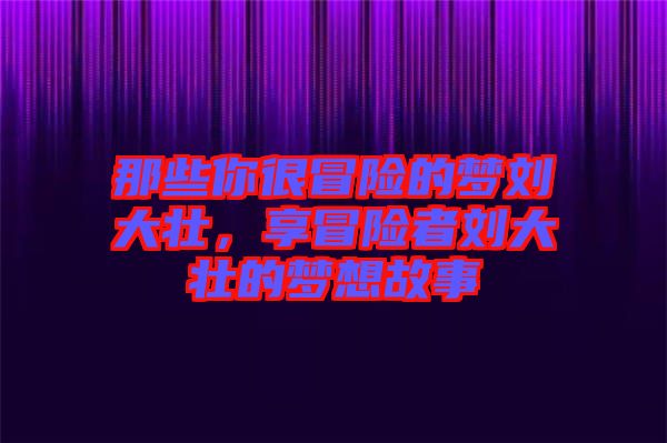 那些你很冒險(xiǎn)的夢(mèng)劉大壯，享冒險(xiǎn)者劉大壯的夢(mèng)想故事