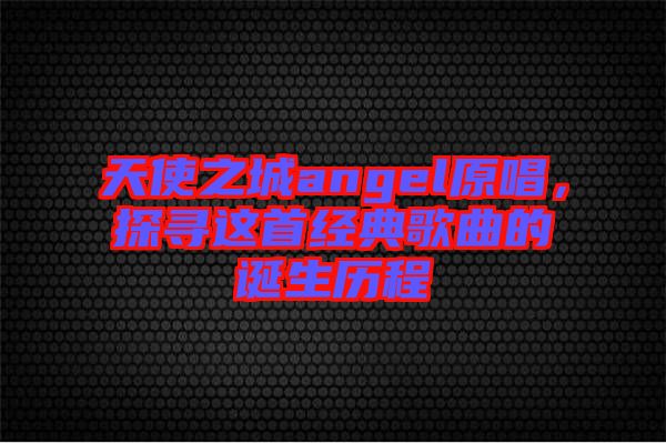 天使之城angel原唱，探尋這首經(jīng)典歌曲的誕生歷程